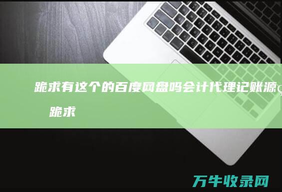 跪求 有这个的百度网盘吗 会计代理记账源码 (跪求这个女的是谁)